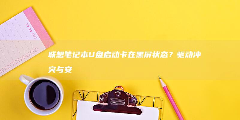 联想笔记本U盘启动卡在黑屏状态？驱动冲突与安全软件拦截处理技巧 (联想笔记本u启动按f几)