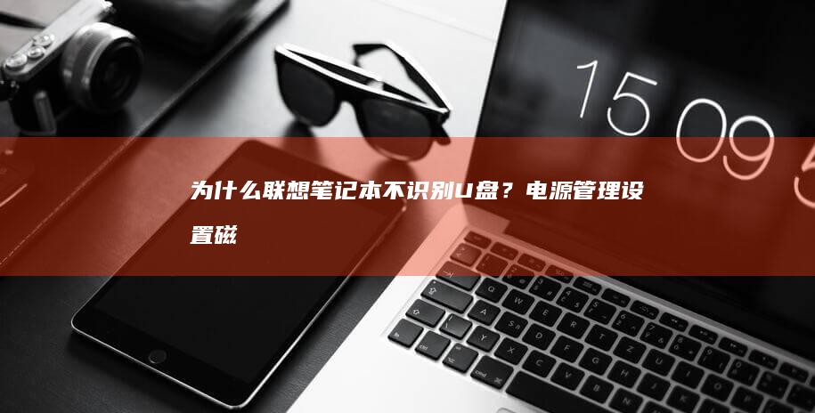 为什么联想笔记本不识别U盘？电源管理设置/磁盘管理工具/病毒扫描排查要点 (为什么联想笔记本电脑连不上wifi)