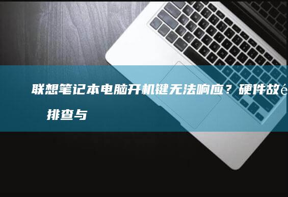 联想笔记本电脑开机键无法响应？硬件故障排查与