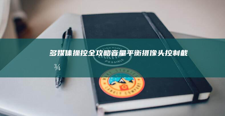 多媒体操控全攻略：音量平衡、摄像头控制、截图快捷键及杜比音效一键开启 (多媒体控制系统怎么用)