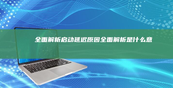 全面解析启动延迟全面解析是什么意思