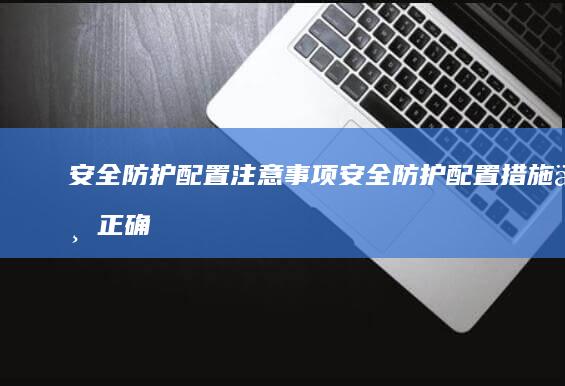 安全防护注意事项安全防护措施不正确