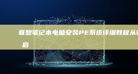 联想笔记本电脑安装PE系统详细教程：从制作启动盘到系统部署全流程解析 (联想笔记本电脑)