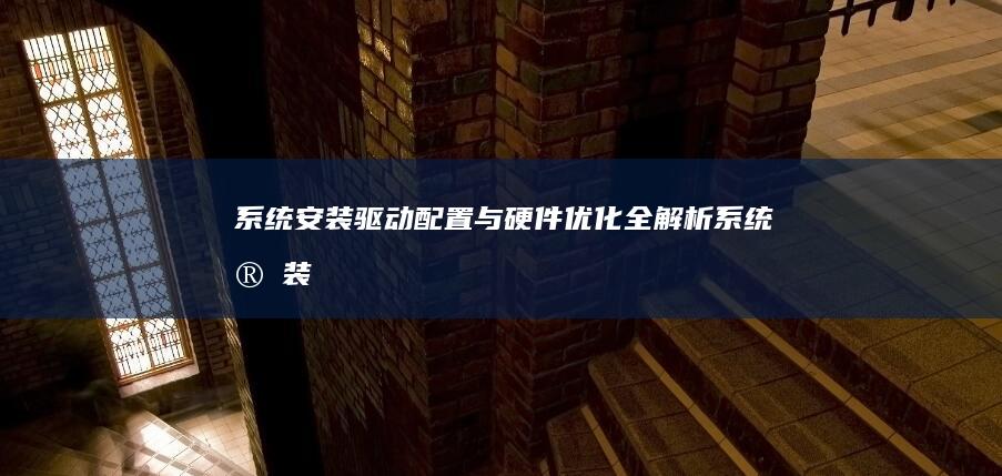 系统安装、驱动配置与硬件优化全解析 (系统安装驱动器无效)