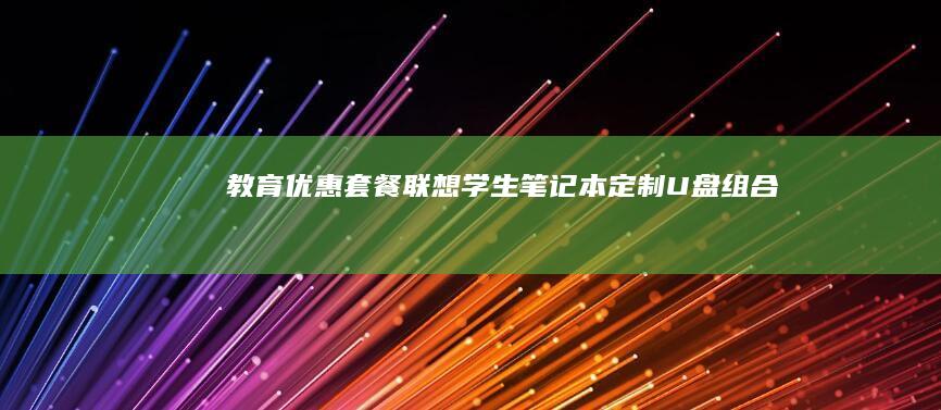 教育优惠套餐：联想学生笔记本+定制U盘组合——课件云同步+作业加密+多系统兼容功能详解 (教育优惠套餐版是什么意思)