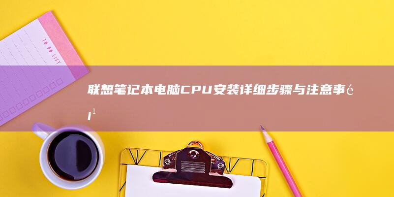 联想笔记本电脑CPU安装详细步骤与