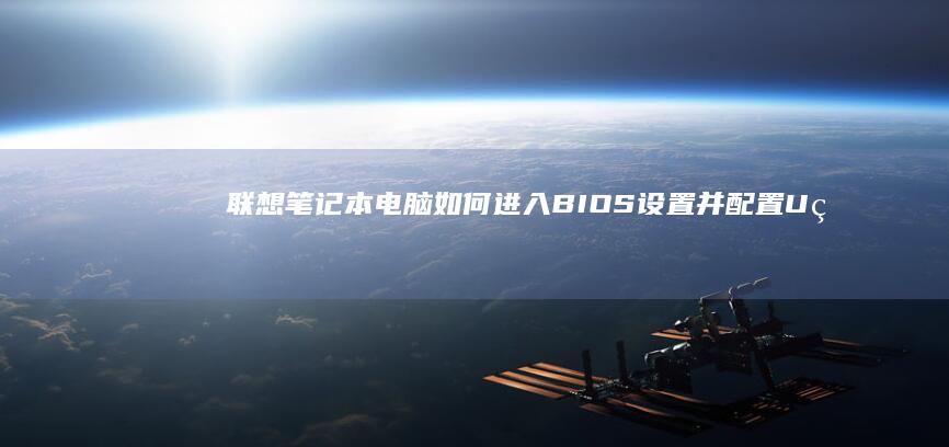 联想笔记本电脑如何进入BIOS设置并配置U盘启动 (联想笔记本电脑售后维修服务网点)