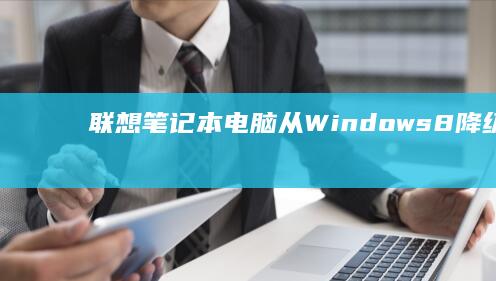 联想笔记本电脑从Windows 8降级到Windows 7的完整教程 (联想笔记本电脑售后维修服务网点)