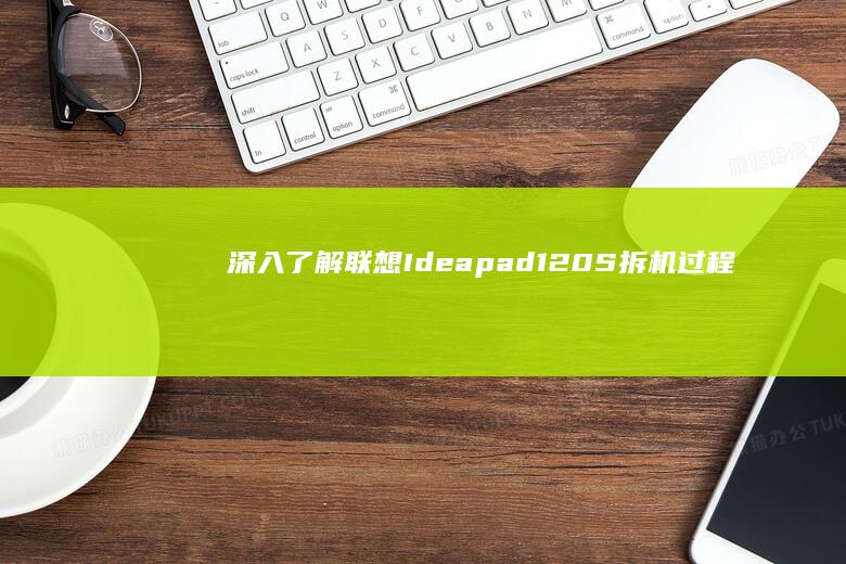 深入了解联想Ideapad 120S：拆机过程中的设计亮点与硬件细节 (深入了解联想笔记本E470键盘结构)
