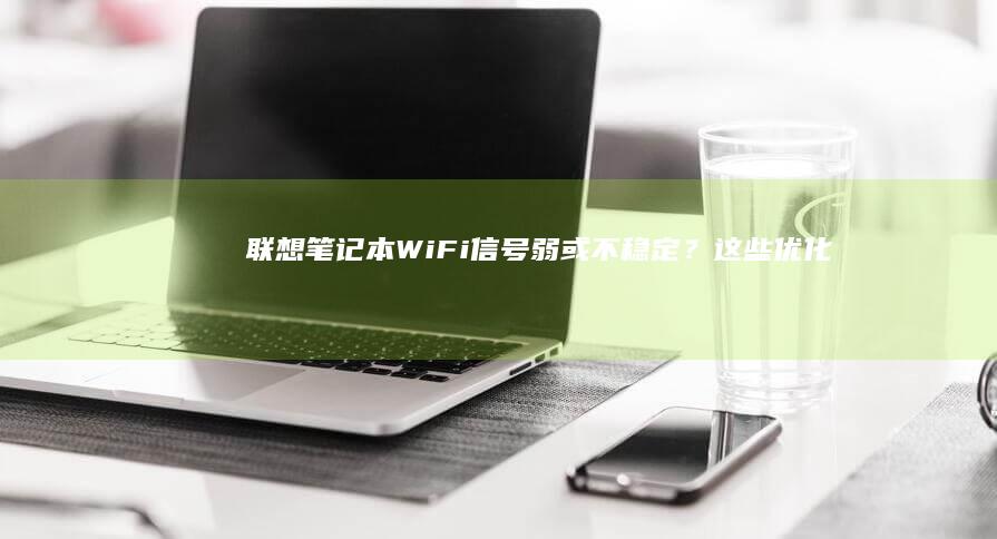 联想笔记本Wi-Fi信号弱或不稳定？这些优化方法让你的网络更流畅。 (联想笔记本windows7)