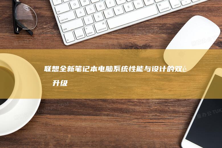 联想全新笔记本电脑系统：性能与设计的双重升级 (联想全新笔记本电脑)