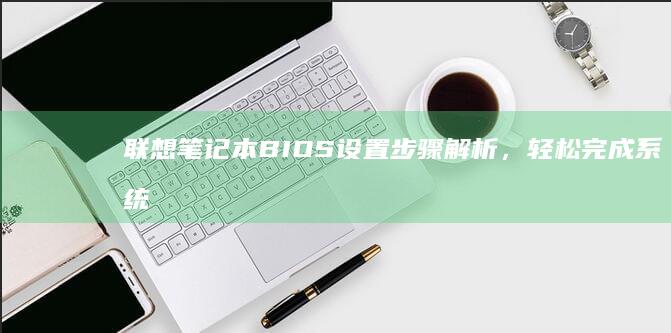 联想笔记本BIOS设置步骤解析，轻松完成系统配置 (联想笔记本bios)