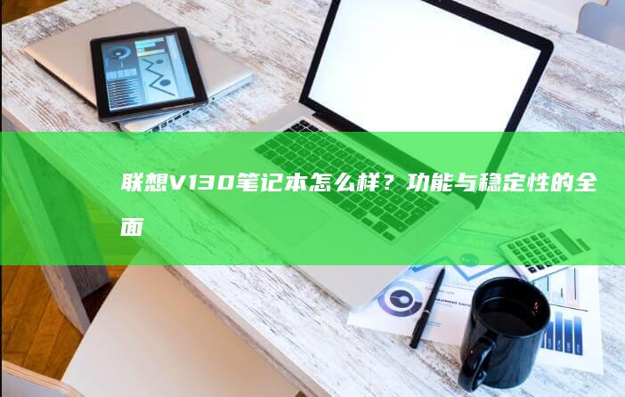 联想V130笔记本怎么样？功能与稳定性的全面解读 (联想v130-14IKB)