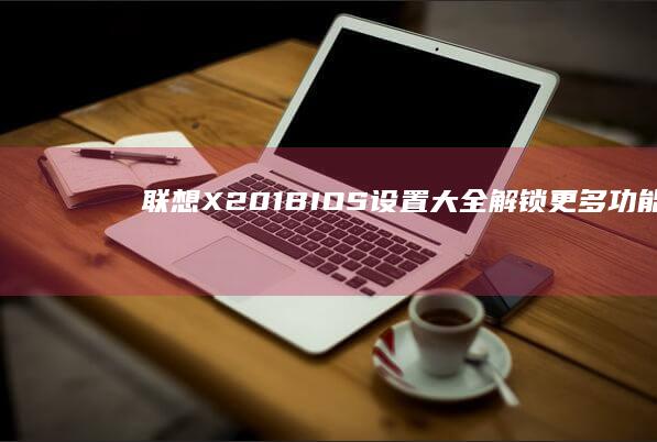 联想X201 BIOS设置大全: 解锁更多功能 (联想x201笔记本是哪一年出的)
