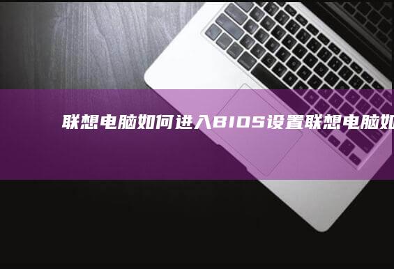 联想电脑如何进入BIOS设置 (联想电脑如何进入bios界面)