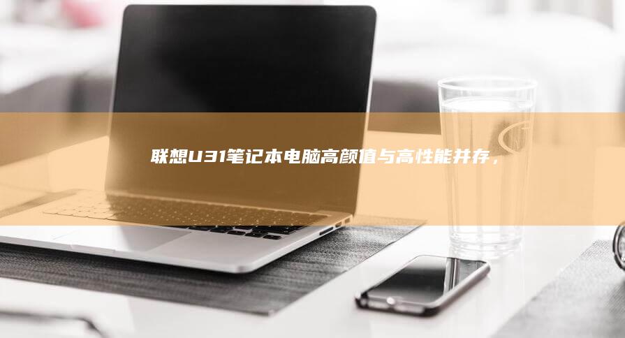 联想U31笔记本电脑：高颜值与高性能并存，成为轻薄本的理想选择 (联想u31_70)