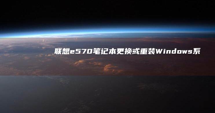 联想e570笔记本更换或重装Windows系统的全流程解析 (联想E570参数)