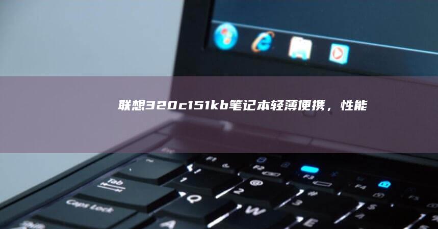 联想320c151kb笔记本：轻薄便携，性能强劲，商务首选 (联想320C)