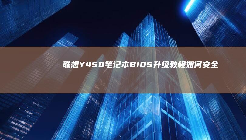 联想Y450笔记本BIOS升级教程：如何安全升级到最新版本并优化系统性能 (联想y450笔记本参数)