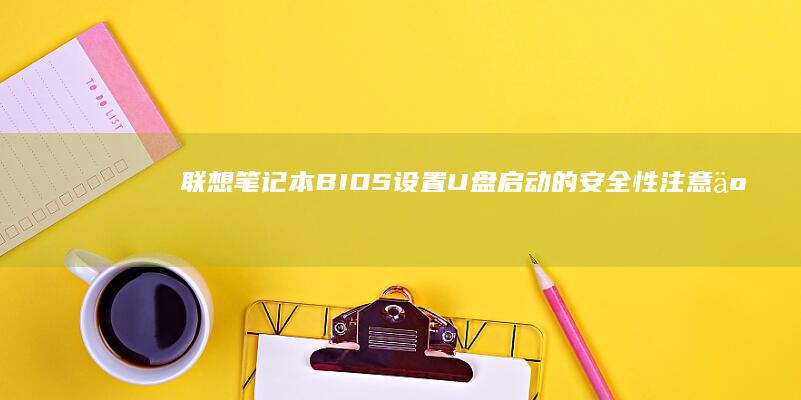 联想笔记本BIOS设置U盘启动的安全性注意事项 (联想笔记本bios怎么进入)