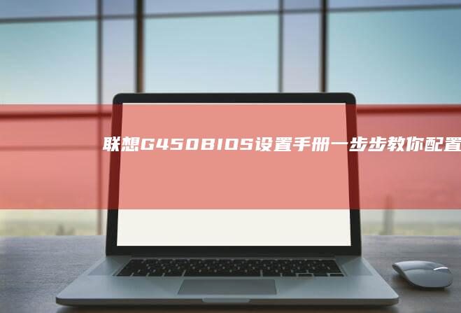 联想G450 BIOS设置手册：一步步教你配置BIOS，提升笔记本性能与稳定性 (联想g450回收价格)