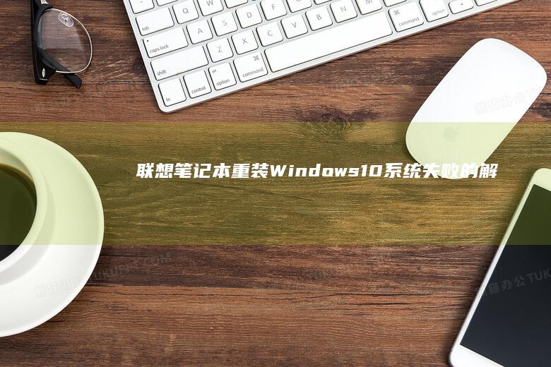 联想笔记本重装Windows 10系统失败的解决方案：从备份数据到硬件检查的全面指南 (联想笔记本重装系统的详细步骤)