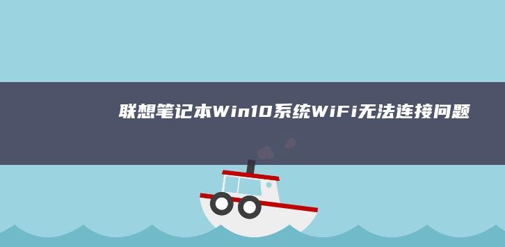 联想笔记本Win10系统WiFi无法连接问题及解决方法 (联想笔记本windows7)