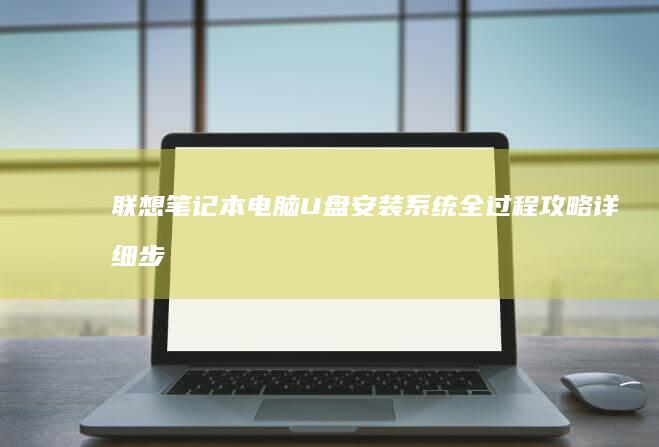 联想笔记本电脑U盘安装系统全过程攻略：详细步骤与注意事项 (联想笔记本电脑售后维修服务网点)