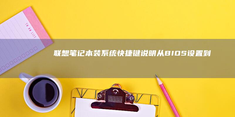 联想笔记本装系统快捷键说明：从BIOS设置到系统安装 (联想笔记本装系统按f几进入界面)