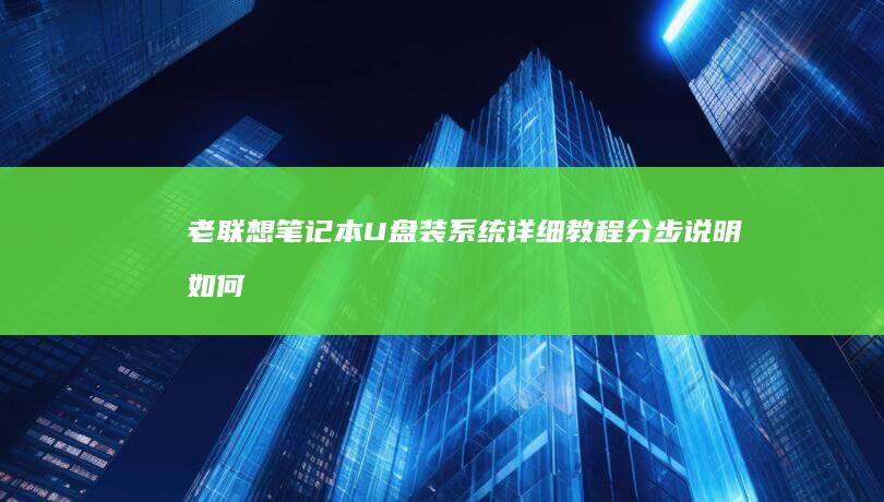 老联想笔记本U盘装系统详细教程：分步说明如何通过U盘轻松安装系统 (老联想笔记本电脑太慢太卡怎么办)