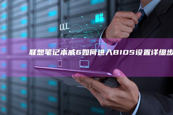 联想笔记本威6如何进入BIOS设置详细步骤指南 (联想笔记本威6)