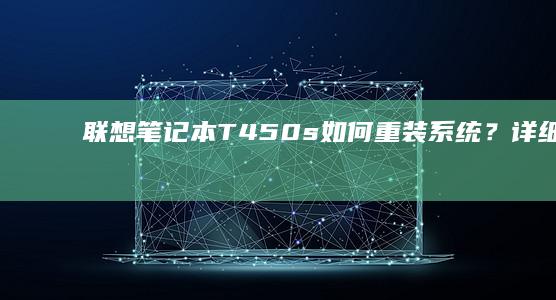 联想笔记本T450s如何重装系统？详细图文教程教你一步步操作 (联想笔记本thinkbook)
