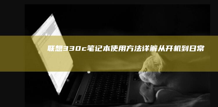 联想330c笔记本使用方法详解：从开机到日常操作的全面指南 (联想330c—151kb笔记本参数)
