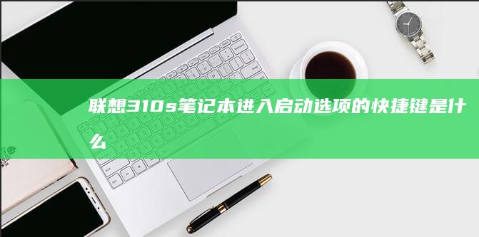 联想310s笔记本进入启动选项的快捷键是什么？ (联想310s笔记本)