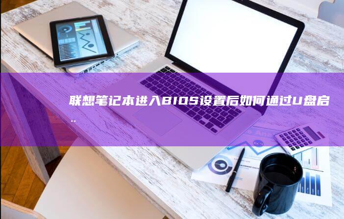 联想笔记本进入BIOS设置后如何通过U盘启动的详细步骤指南 (联想笔记本进bios按什么键)