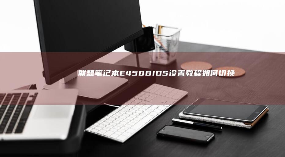 联想笔记本E450 BIOS设置教程：如何切换至UEFI模式启动 (联想笔记本e430配置)