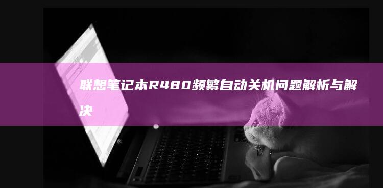 联想笔记本R480频繁自动关机问题解析与解决方法 (联想笔记本r7000和y7000哪个好)