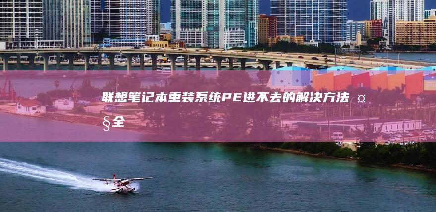 联想笔记本重装系统PE进不去的解决方法大全 (联想笔记本重装系统的详细步骤)