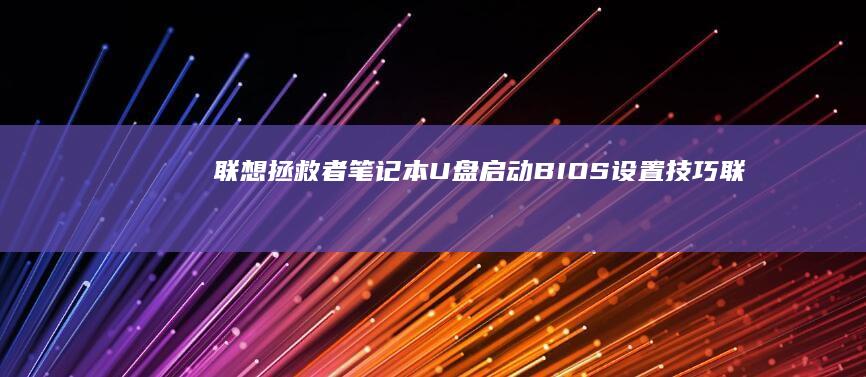 联想拯救者笔记本U盘启动BIOS设置技巧 (联想拯救者笔记本电脑)