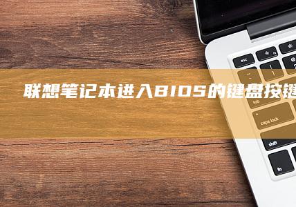 联想笔记本进入BIOS的键盘按键是什么？ (联想笔记本进安全模式)