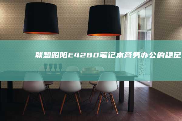 联想昭阳E42-80笔记本：商务办公的稳定之选，性能与便携兼备 (联想昭阳e43-80)