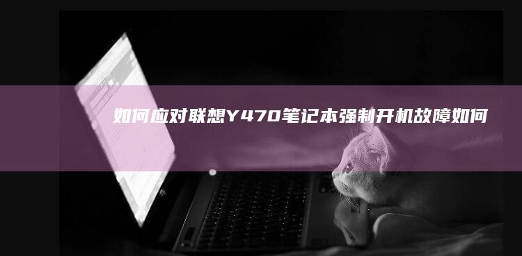 如何应对联想Y470笔记本强制开机故障 (如何应对联想杀毒软件)