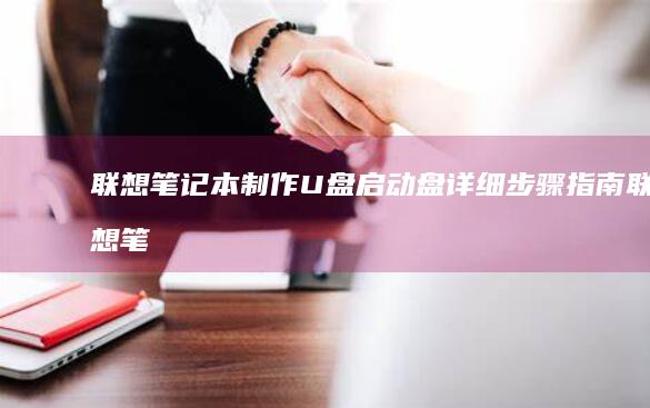 联想笔记本制作U盘启动盘详细步骤指南 (联想笔记本制造商是谁)