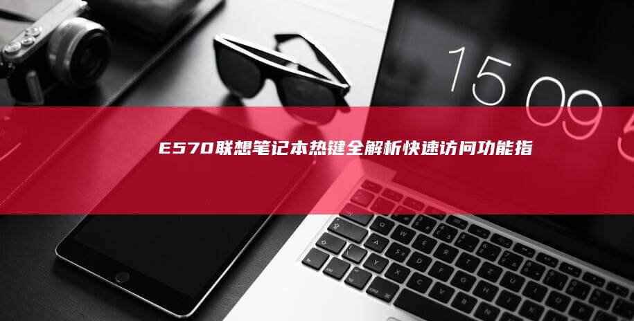 E570联想笔记本热键全解析：快速访问功能指南 (e570联想拆机)