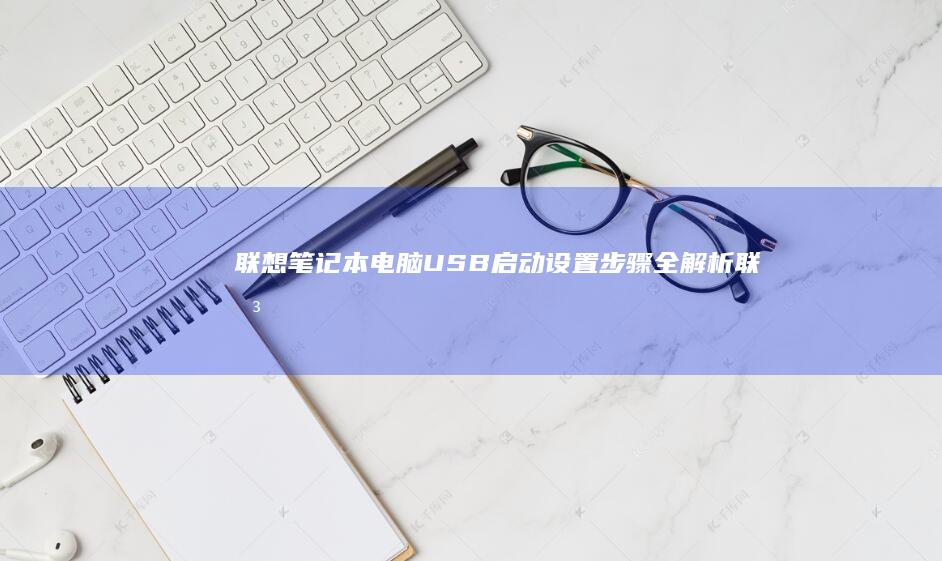 联想笔记本电脑USB启动设置步骤全解析 (联想笔记本电脑)