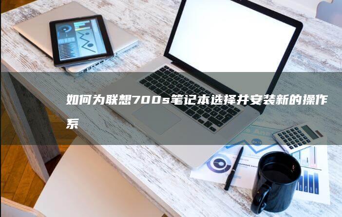 如何为联想700s笔记本选择并安装新的操作系统 (如何为联想c560一体机增加内存空间)