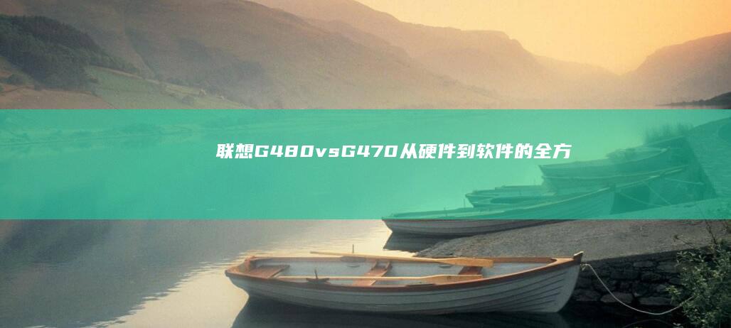 联想G480 vs G470：从硬件到软件的全方位评测 (联想g480笔记本配置参数)