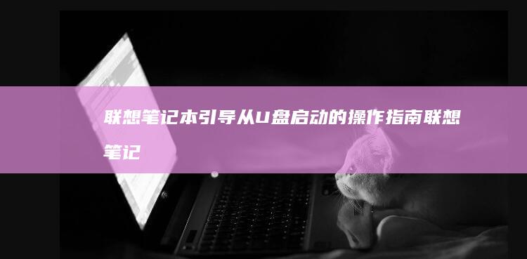联想笔记本引导从U盘启动的操作指南 (联想笔记本引导u盘启动)