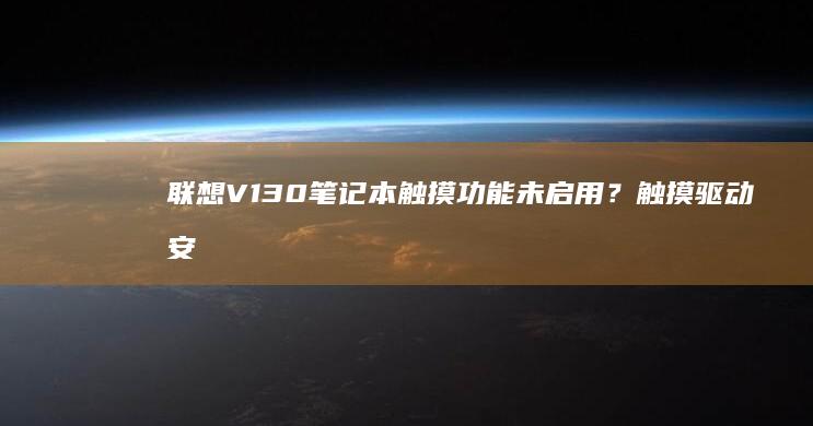 联想V130笔记本触摸功能未启用？触摸驱动安装指南 (联想v130–15IKB参数)