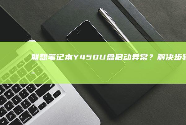 联想笔记本Y450U盘启动异常？解决步骤全揭秘 (联想笔记本y7000)